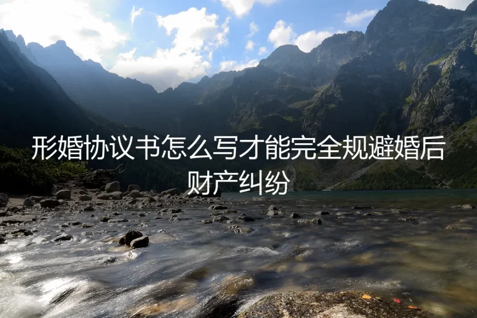 形婚协议书怎么写才能完全规避婚后财产纠纷？保姆级实操避坑指南