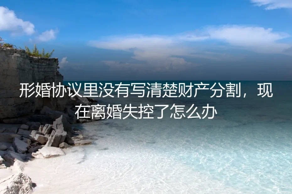 形婚协议财产约定不明，离婚失控如何破局？