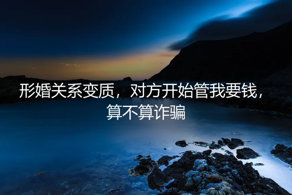 形婚关系变质，对方开始索要钱财：是情感纠纷还是法律诈骗？
