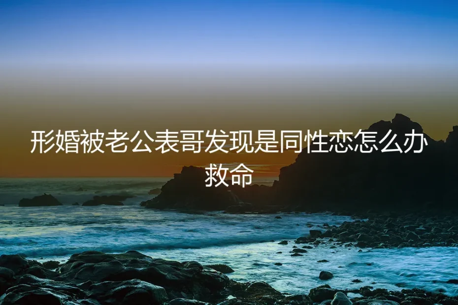 形婚危机：当丈夫的表哥发现我是同性恋，如何应对与破局？