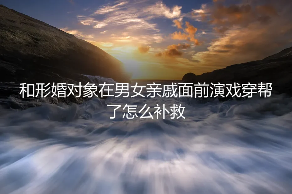 形婚穿帮危机：当亲戚面前的“恩爱戏”演砸了，如何紧急补救与重建信任？
