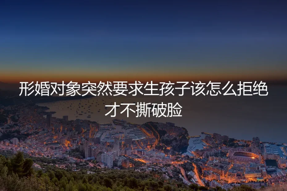 形婚对象突然要求生孩子，如何体面拒绝？一份风险前置的冷静指南