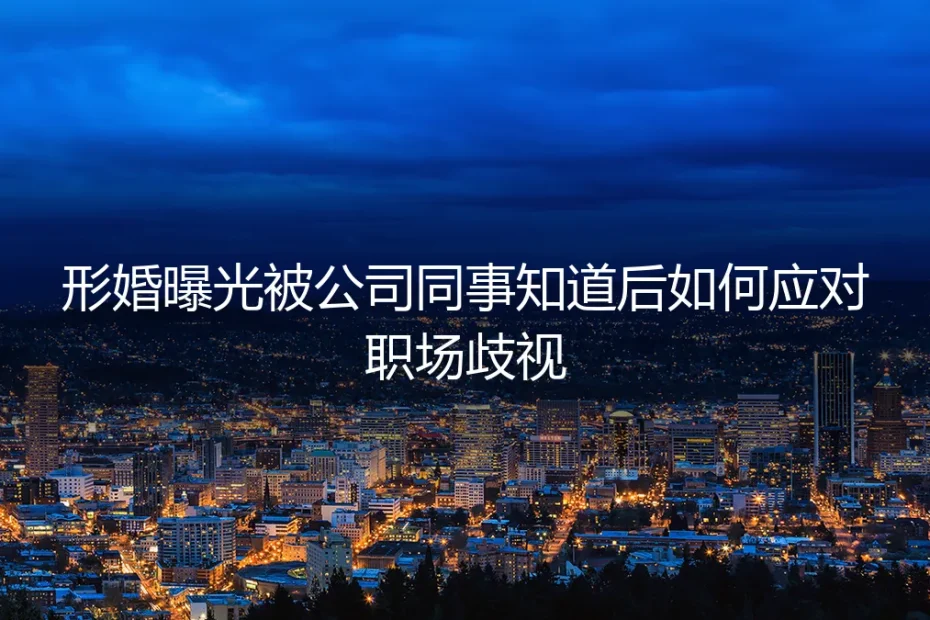 形婚职场危机应对指南:曝光后被同事知晓,如何专业化解歧视风险