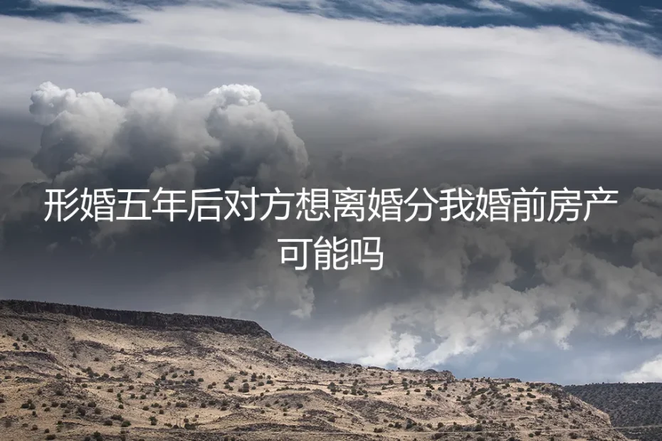 形婚五年后，对方想离婚分我婚前房产，可能吗？