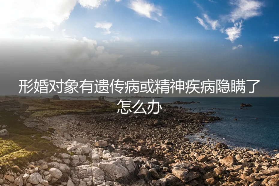 形婚对象隐瞒遗传病或精神疾病:风险、应对与法律边界