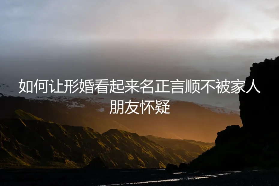 形婚如何名正言顺？保姆级实操指南，让家人朋友毫无察觉