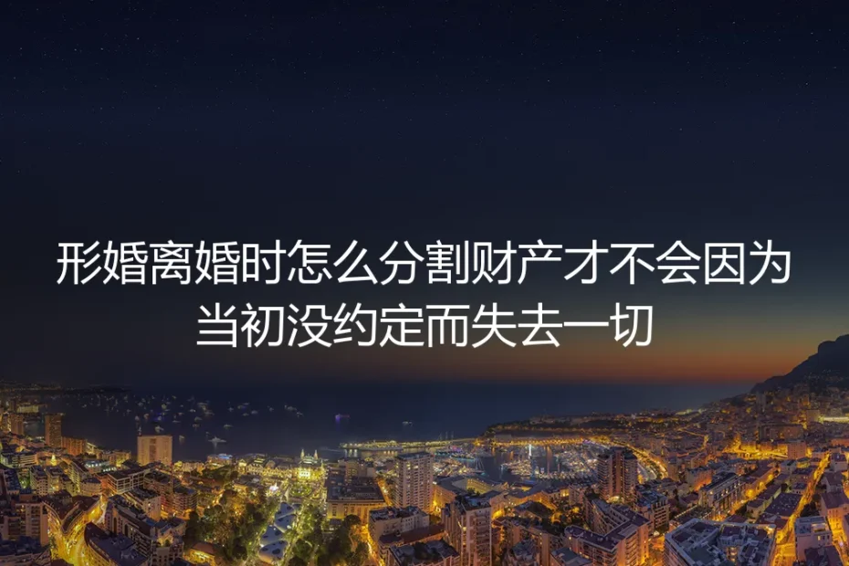 形婚散场，财产如何不“裸奔”？未约定分割的致命风险与破局之道