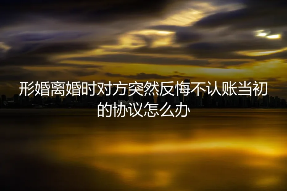 形婚协议遭遇反悔：当对方在离婚时突然不认账，如何破局？