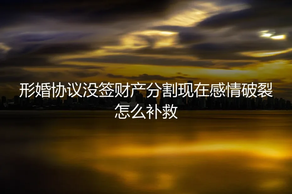 形婚协议缺失，感情破裂后如何补救财产分割？