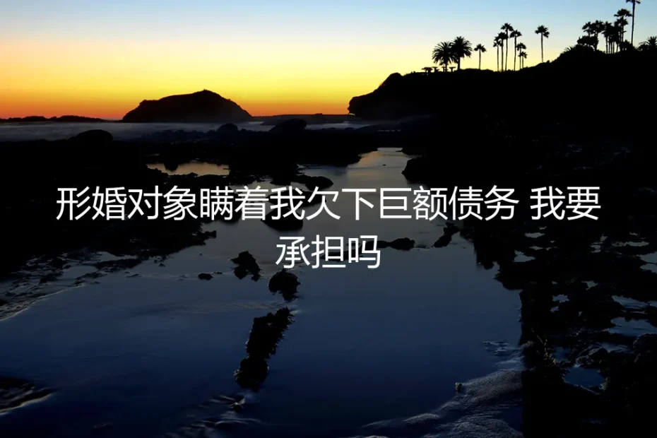 形婚对象瞒着我欠下巨额债务,我需要承担吗?真实案例与法律风险深度剖析