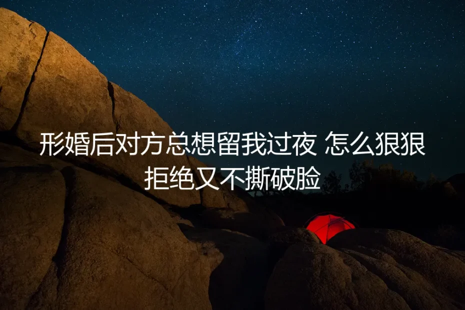 形婚后对方总想留我过夜？保姆级实操指南：如何体面拒绝并守住边界