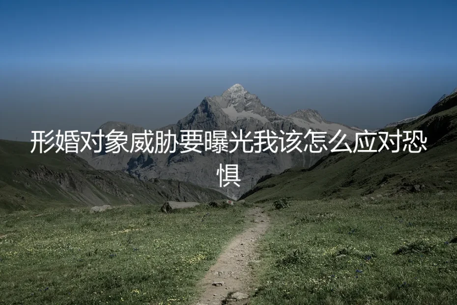 当形婚对象威胁曝光：如何化解恐惧并掌控局面