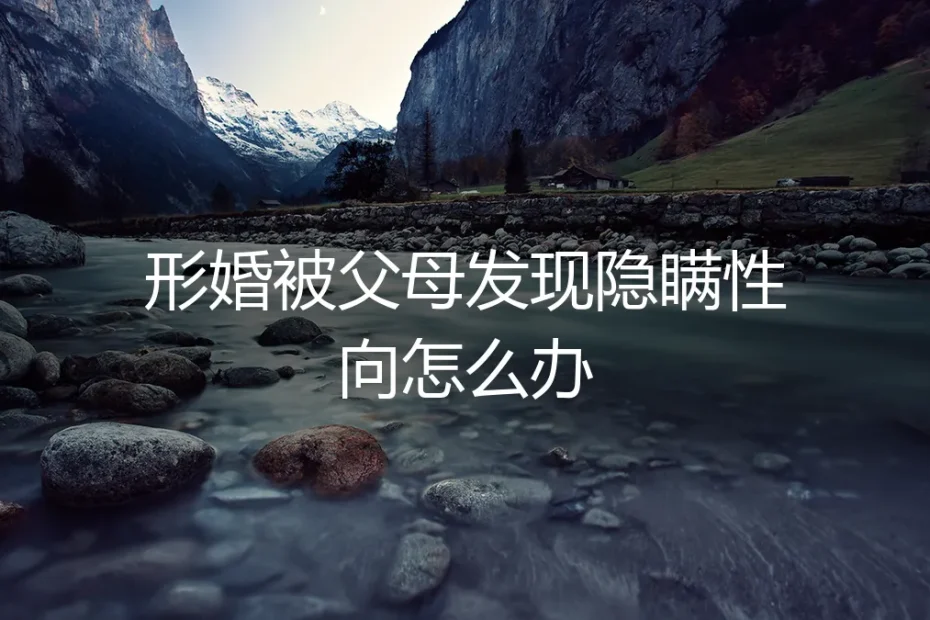 形婚被父母发现隐瞒性向：一场信任与生存的危机化解指南