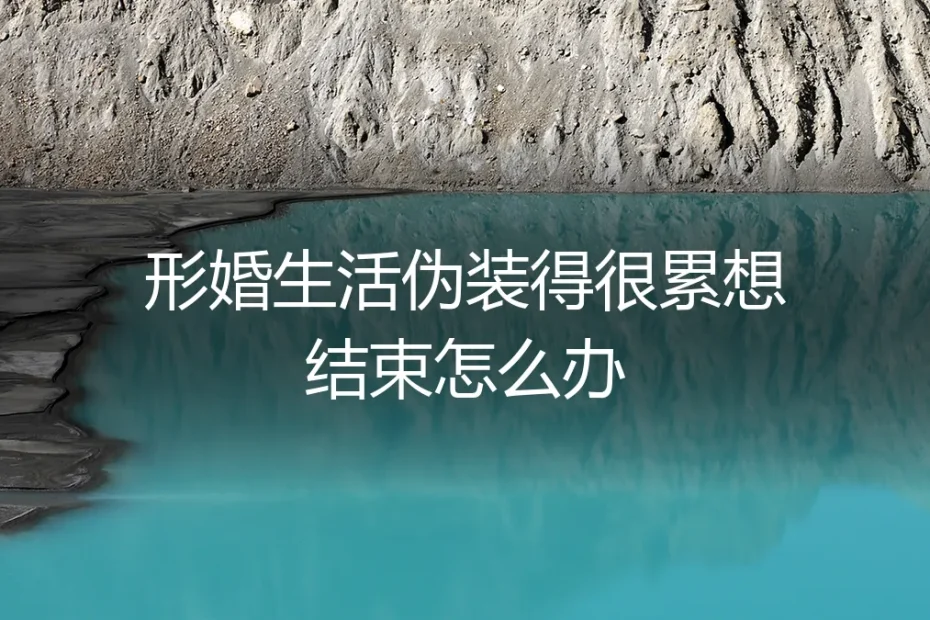 形婚伪装下的疲惫：当生活成为一场表演，如何体面退场？