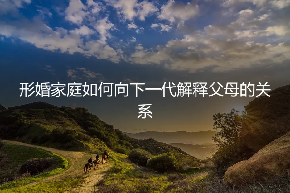 形婚家庭如何向下一代解释父母的关系:一份风险前置的坦诚指南