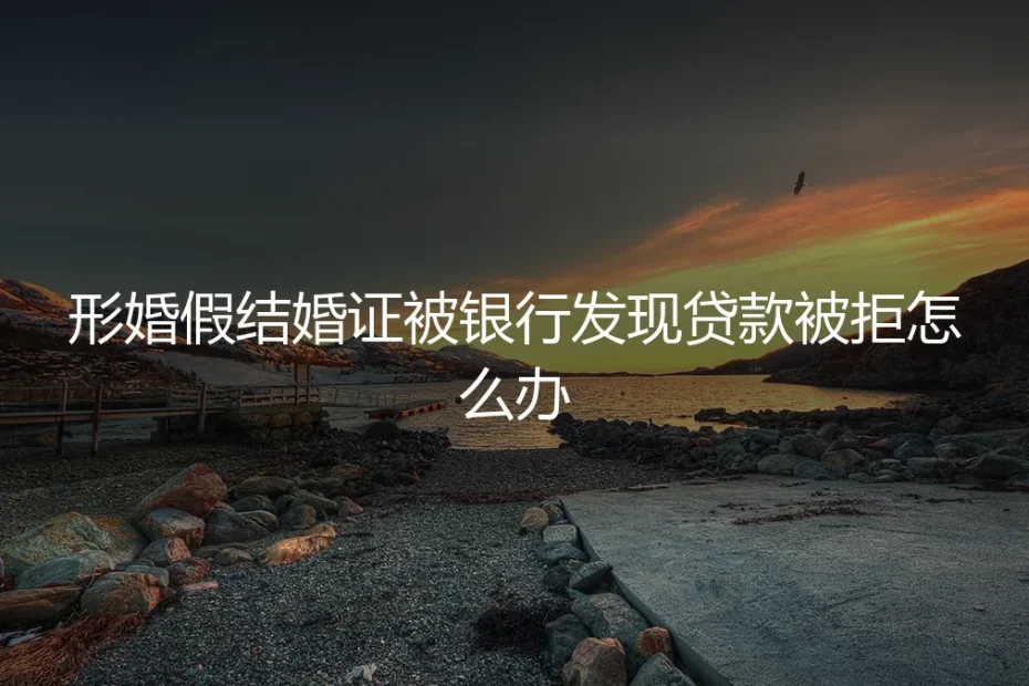 形婚办理贷款被银行识破拒贷,如何应对与补救?