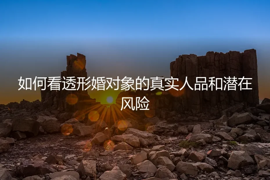 形婚避坑指南:如何看透形婚对象的真实人品与潜在风险