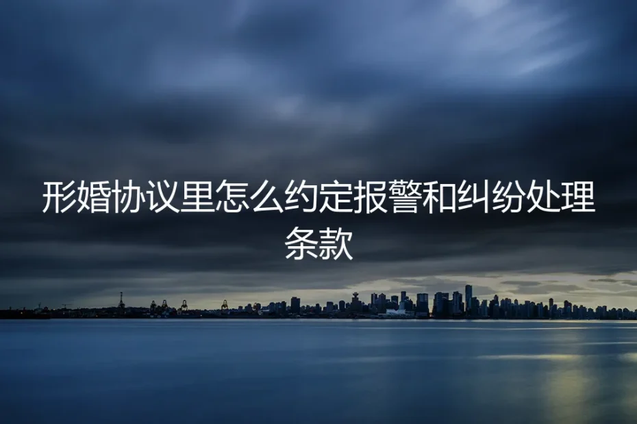 形婚协议避坑指南:如何约定报警与纠纷处理条款(保姆级实操)