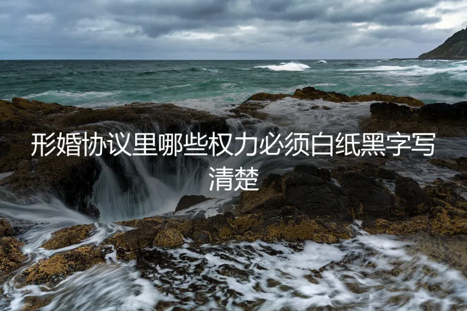 形婚避坑指南：协议里这8项核心权力必须白纸黑字写清楚