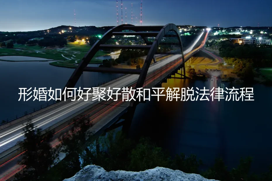 形婚如何好聚好散：一份和平解脱的法律流程与实操避坑指南
