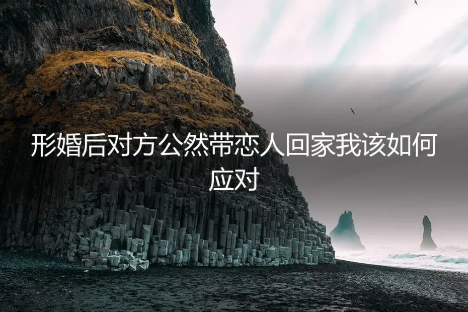 形婚后对方公然带恋人回家，如何守住边界与尊严？