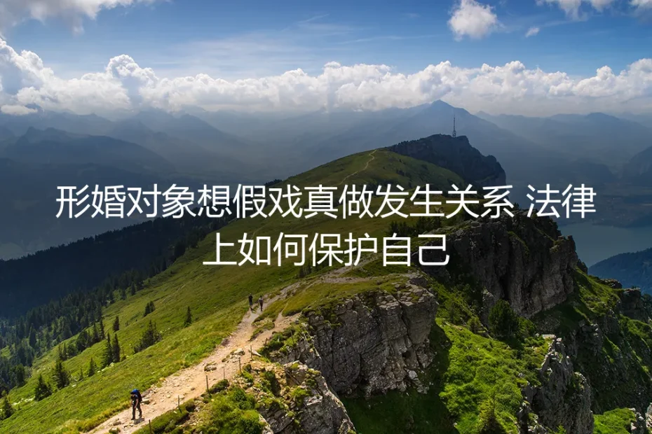 形婚对象想假戏真做,发生关系?法律如何成为你的最后防线