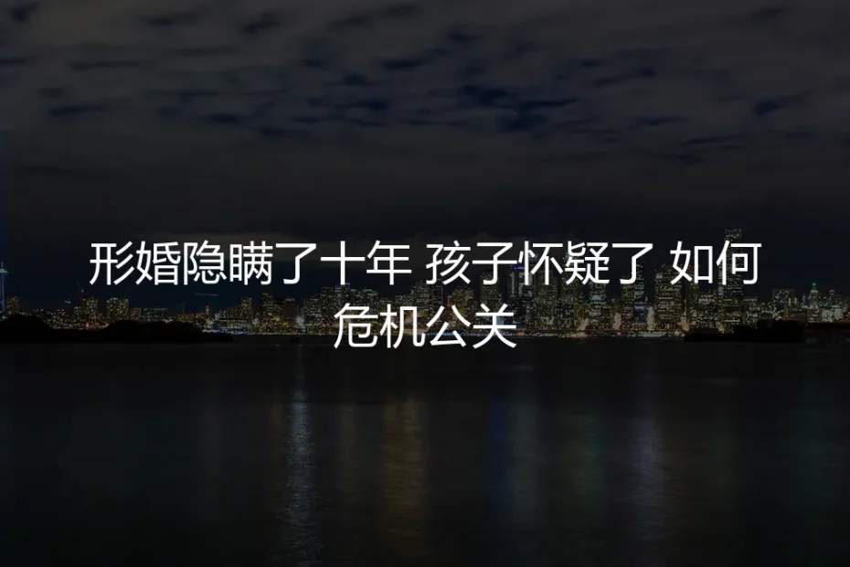 形婚十年危机:当孩子开始怀疑,如何守住秘密与家庭平衡?