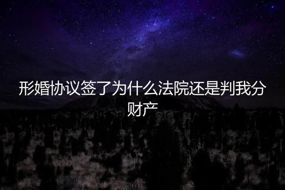 形婚协议签了，为何法院仍判我分财产？一个真实案例的深度剖析