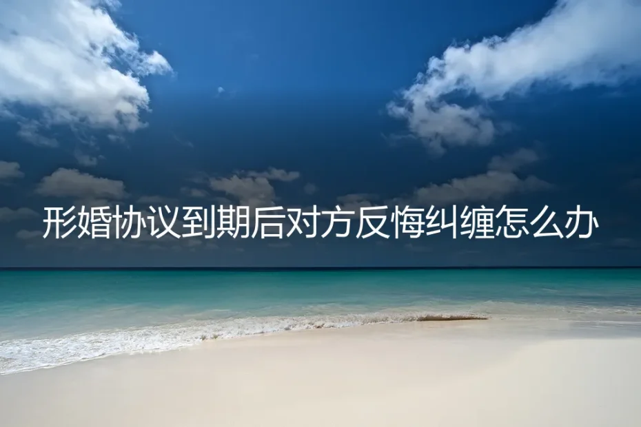 形婚协议到期后对方反悔纠缠,如何依法破局并守住边界?
