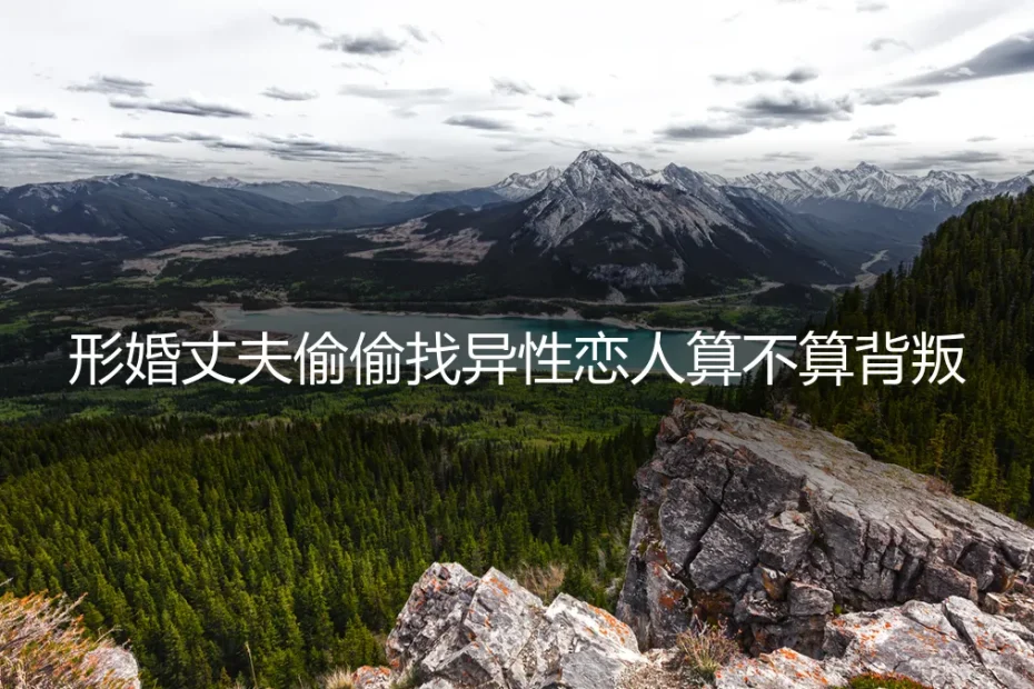 形婚丈夫偷偷找异性恋人:算背叛,还是算违约?一份冷静的风险剖析