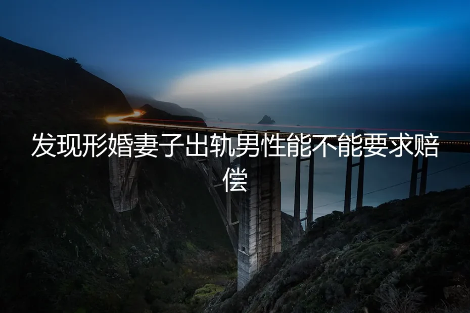形婚妻子出轨，男方能要求赔偿吗？真实案例与法律风险深度剖析