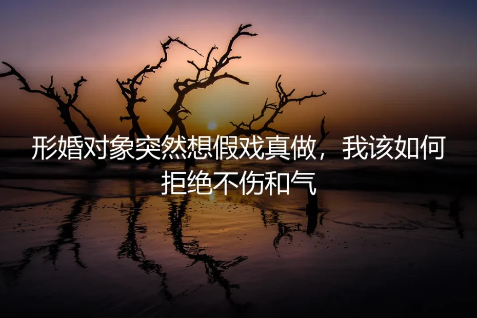 形婚对象突然想假戏真做:如何体面拒绝并守住边界