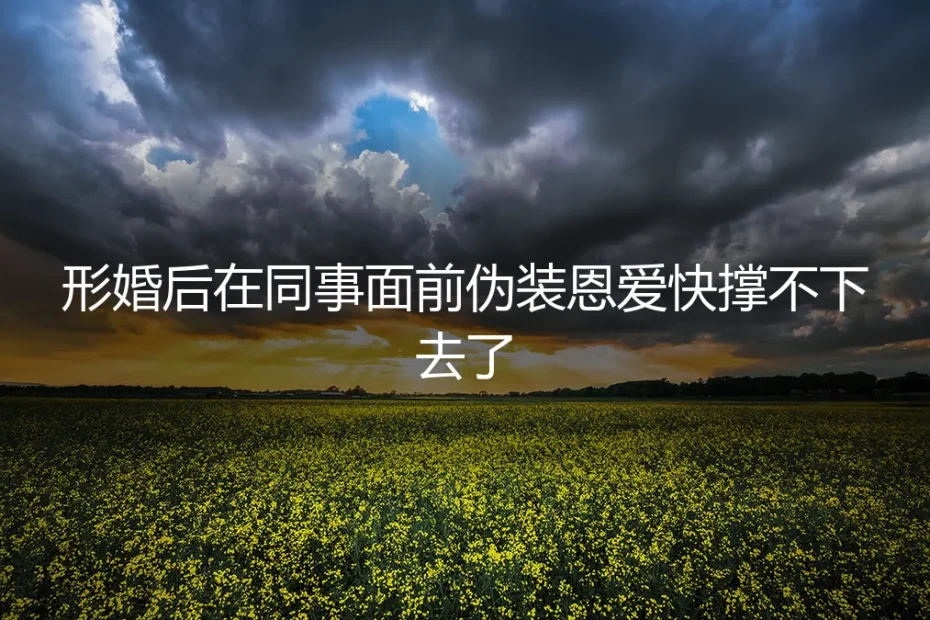 形婚后在同事面前的恩爱伪装:一场心力交瘁的表演