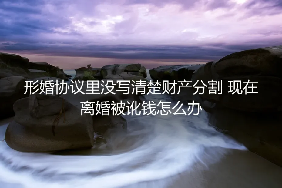 形婚协议财产约定不明,离婚时被索要钱财如何应对?