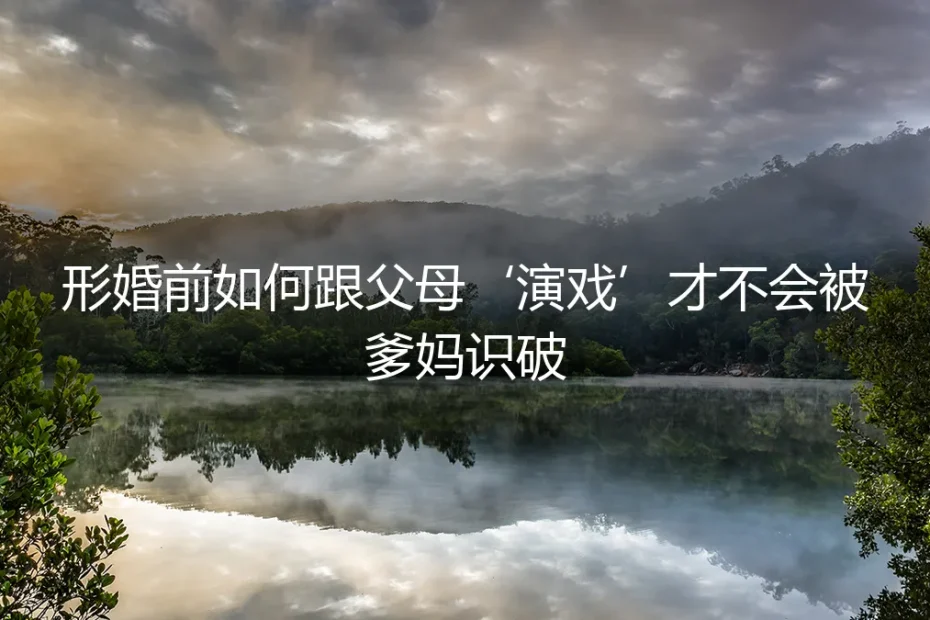 形婚“演戏”指南:如何与父母相处而不被识破的保姆级避坑手册