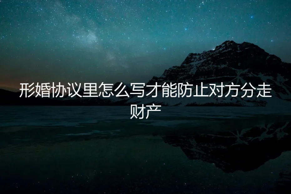 形婚财产保卫战:协议条款如何写,才能彻底防止对方分走财产?