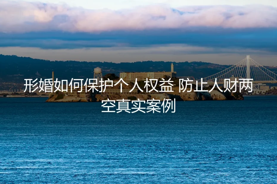 形婚如何保护个人权益:从真实案例看如何防止人财两空