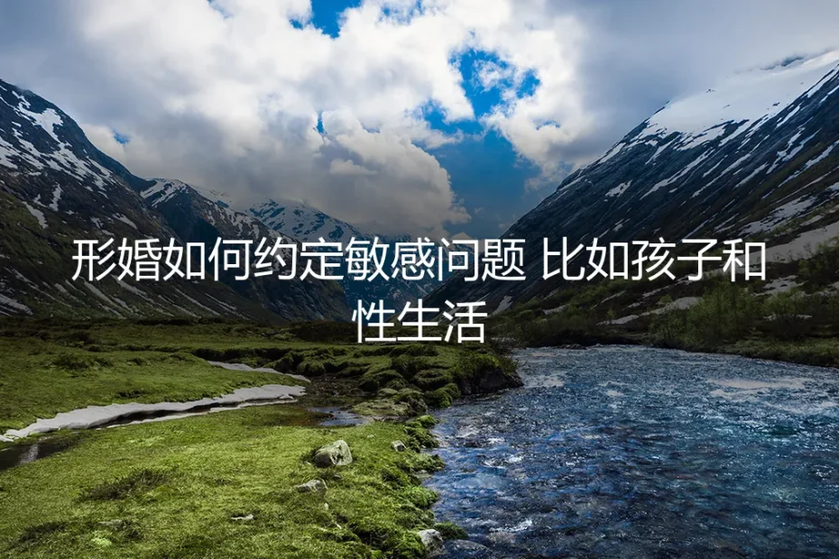 形婚避坑实操指南:如何严谨约定孩子与性生活等敏感问题