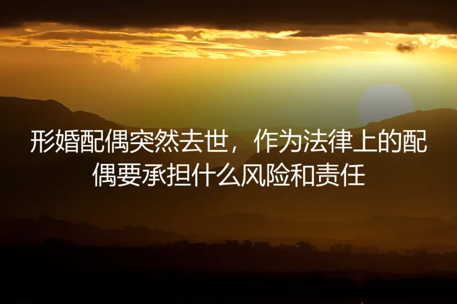 形婚配偶突然离世,法律上的“另一半”面临哪些未知风暴?