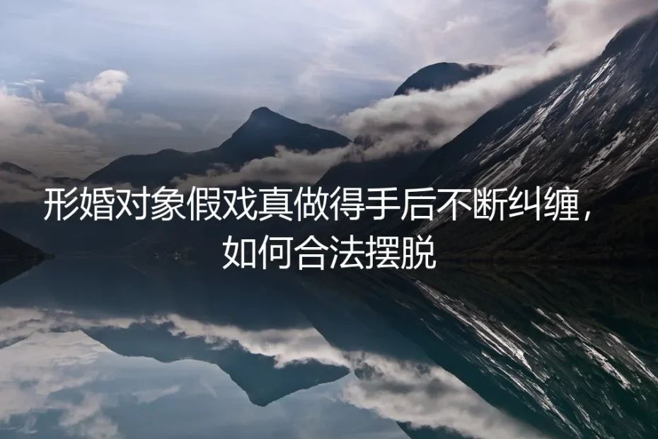 形婚对象假戏真做后纠缠不休,如何合法摆脱困境?