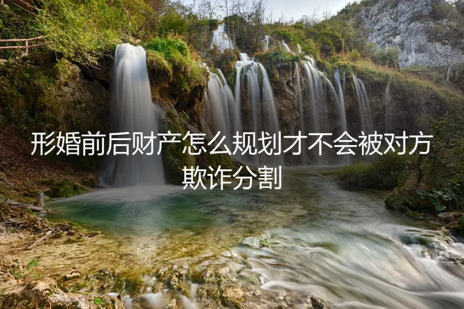 形婚财产规划终极指南：如何彻底规避财产被欺诈分割的风险