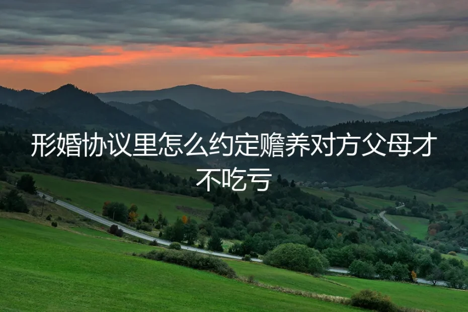 形婚协议保姆级指南:如何约定赡养对方父母条款,避免人财两空