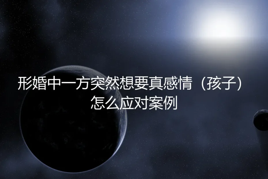 形婚协议下的情感变局:当一方突然渴望真感情与孩子,如何理性破局?