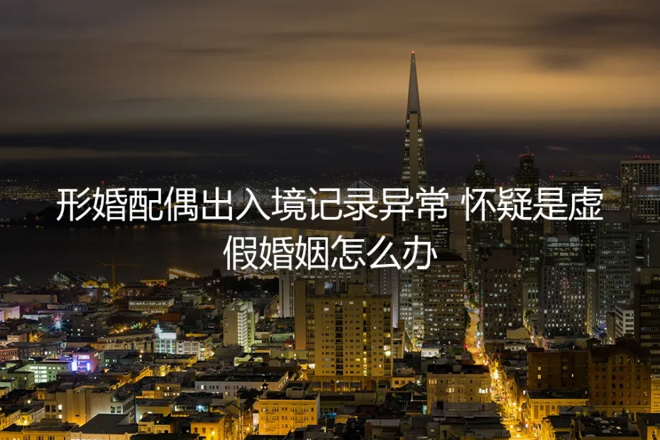 形婚配偶出入境记录异常，被疑虚假婚姻如何应对？