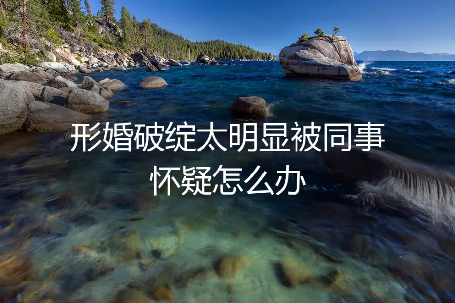 形婚破绽太明显,被同事怀疑怎么办?资深咨询师深度答疑