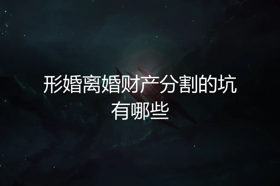 形婚离婚财产分割:你必须避开的5个致命陷阱与实操指南