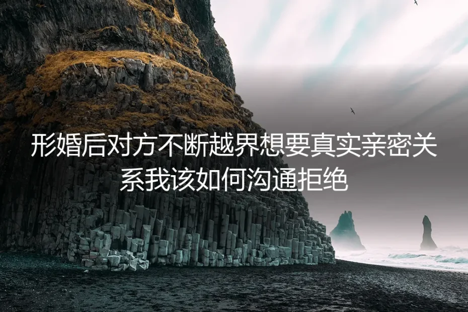 形婚伴侣越界求亲密：如何沟通拒绝与守住边界？