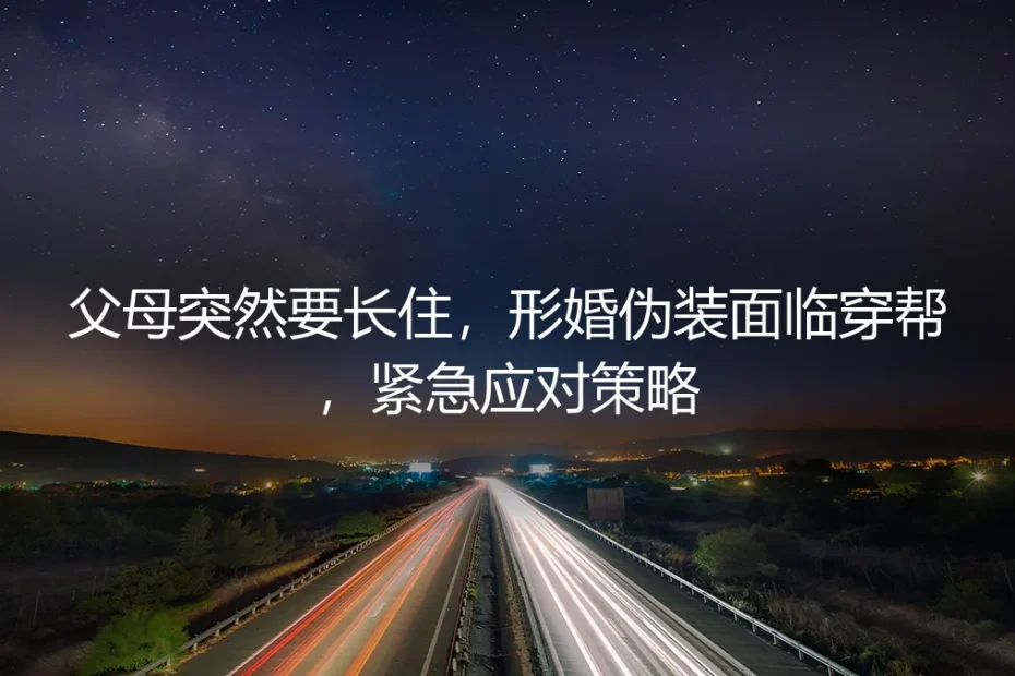 父母突然要长住:形婚伪装面临穿帮的紧急应对策略