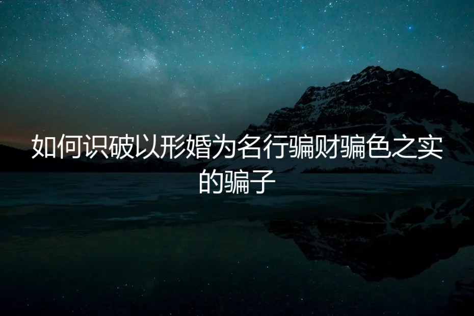 形婚防骗指南：如何识破以形婚为名行骗财骗色的陷阱