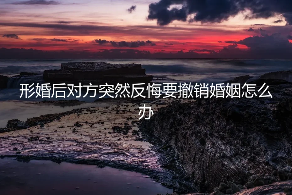 形婚危机:当协议方突然反悔要求撤销婚姻的法律与情感应对指南